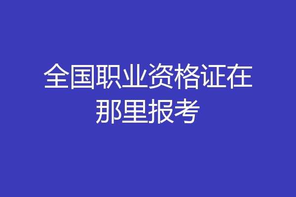 全国职业资格证在那里报考