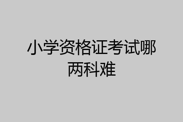小学资格证考试哪两科难