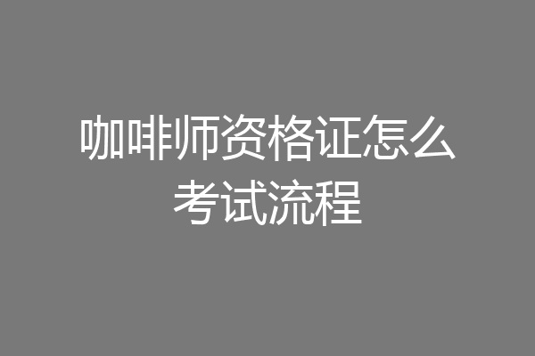 咖啡师资格证怎么考试流程