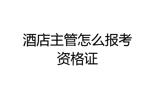 酒店主管怎么报考资格证