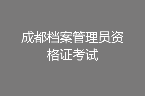 成都档案管理员资格证考试