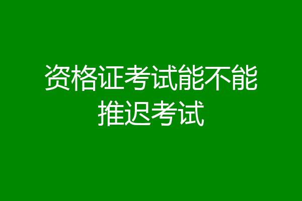 资格证考试能不能推迟考试