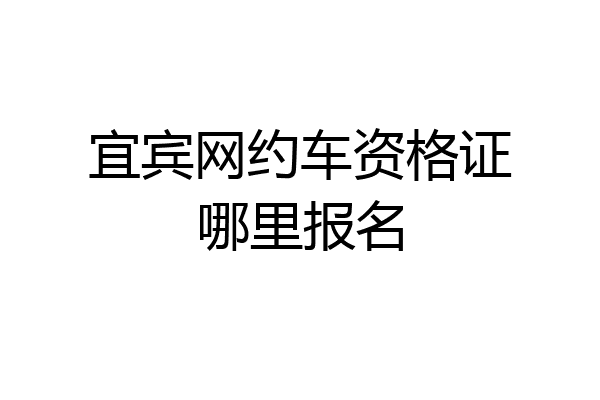 宜宾网约车资格证哪里报名