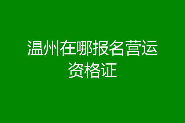 温州在哪报名营运资格证