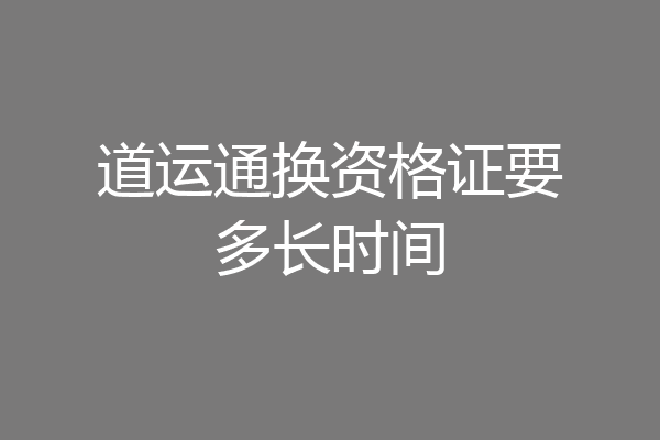 道运通换资格证要多长时间