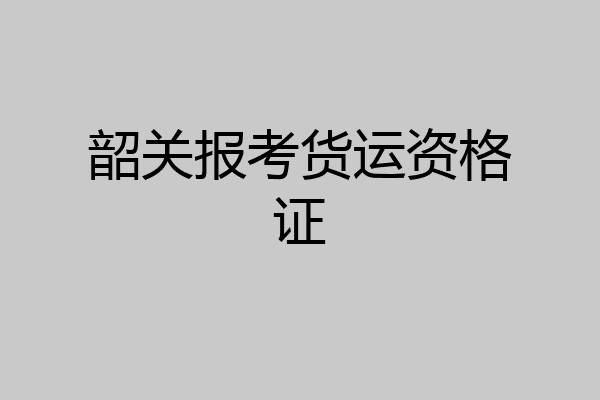 韶关报考货运资格证