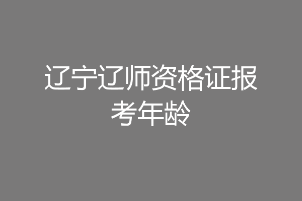 辽宁辽师资格证报考年龄