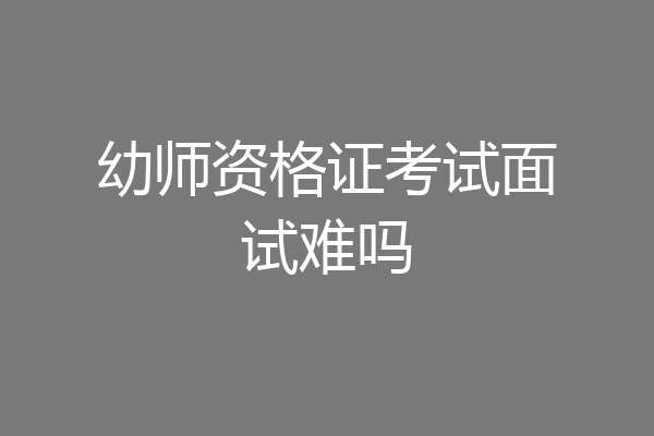 幼师资格证考试面试难吗
