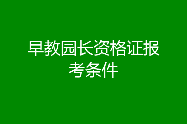 早教园长资格证报考条件