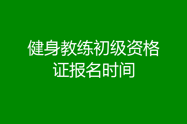 健身教练初级资格证报名时间