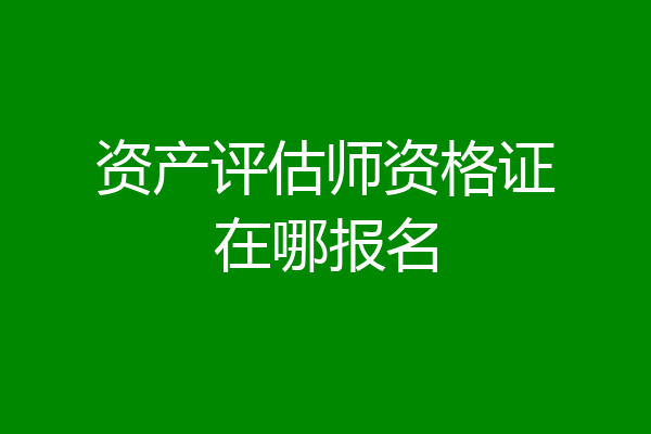 资产评估师资格证在哪报名