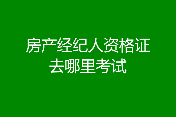 房产经纪人资格证去哪里考试