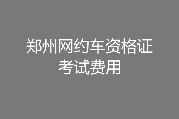 郑州网约车资格证考试费用