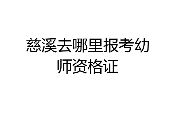 慈溪去哪里报考幼师资格证