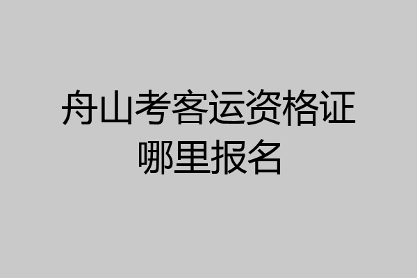 舟山考客运资格证哪里报名