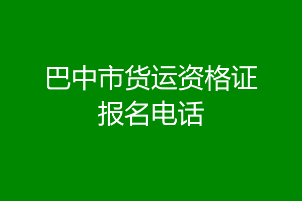 巴中市货运资格证报名电话