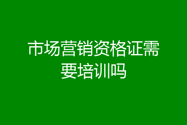 市场营销资格证需要培训吗