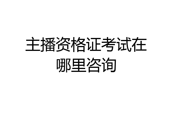 主播资格证考试在哪里咨询