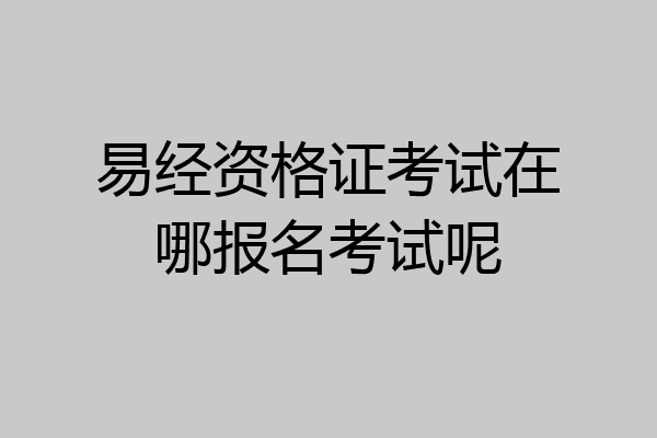 易经资格证考试在哪报名考试呢