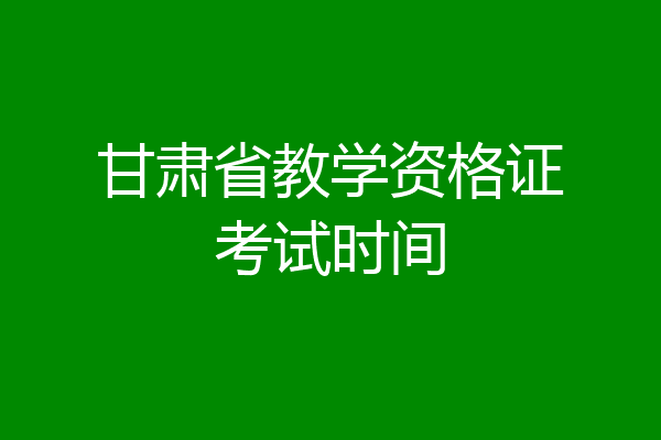 甘肃省教学资格证考试时间