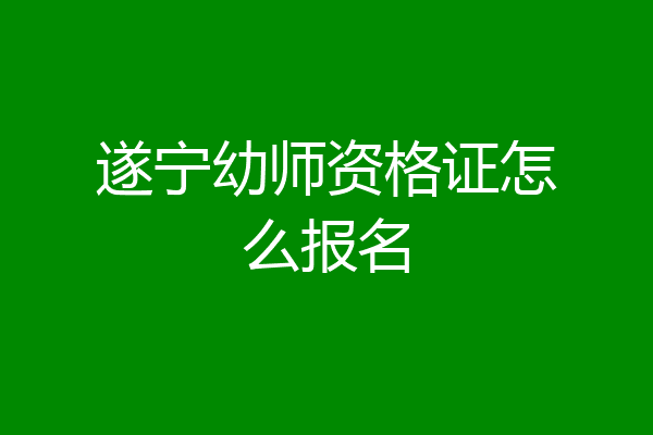 遂宁幼师资格证怎么报名