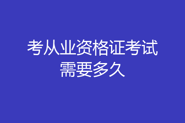 考从业资格证考试需要多久
