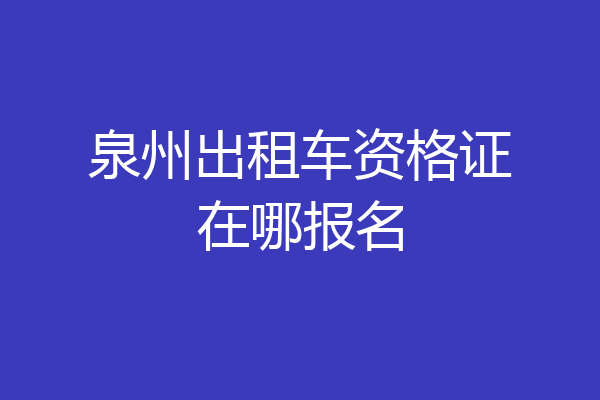 泉州出租车资格证在哪报名