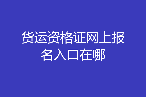 货运资格证网上报名入口在哪