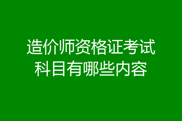 造价师资格证考试科目有哪些内容
