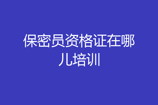 保密员资格证在哪儿培训