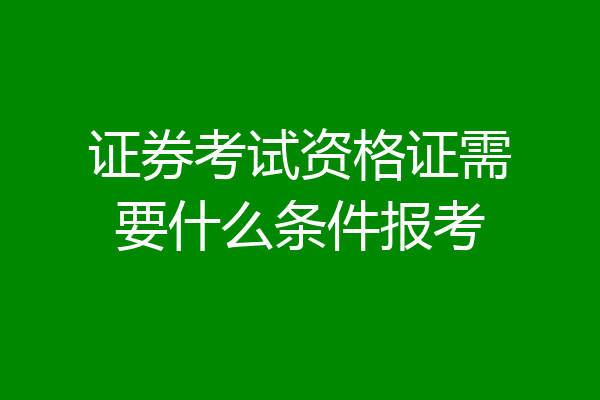 证券考试资格证需要什么条件报考