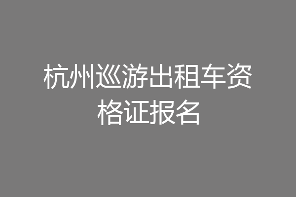杭州巡游出租车资格证报名