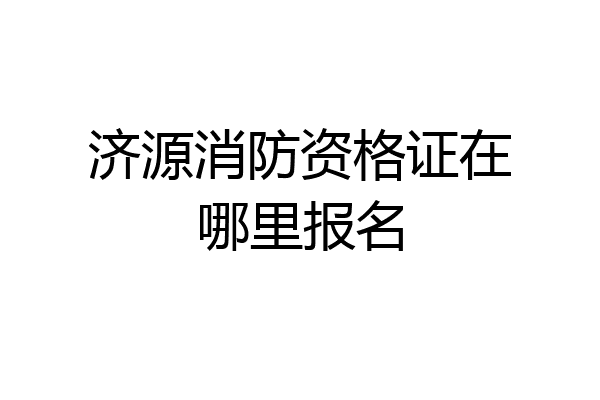济源消防资格证在哪里报名