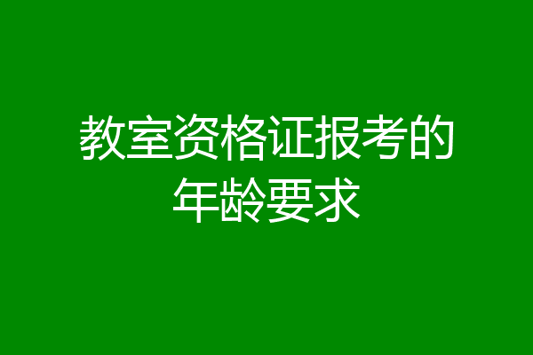 教室资格证报考的年龄要求