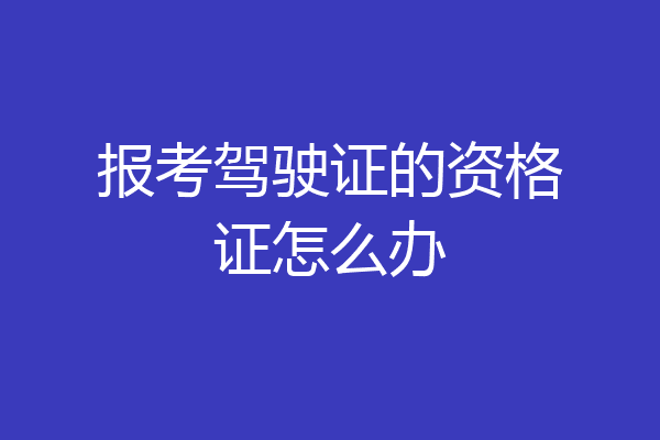 报考驾驶证的资格证怎么办