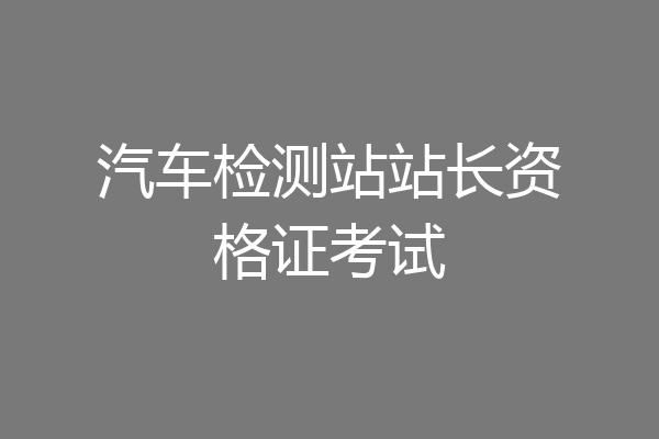 汽车检测站站长资格证考试
