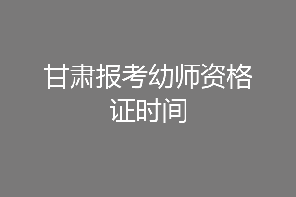 甘肃报考幼师资格证时间