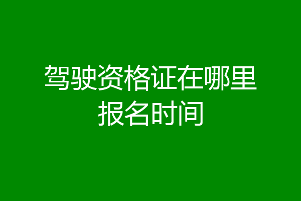 驾驶资格证在哪里报名时间