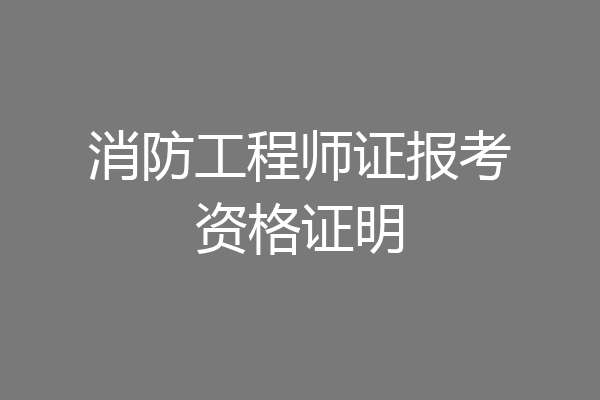 消防工程师证报考资格证明