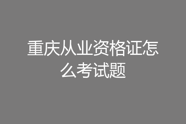 重庆从业资格证怎么考试题