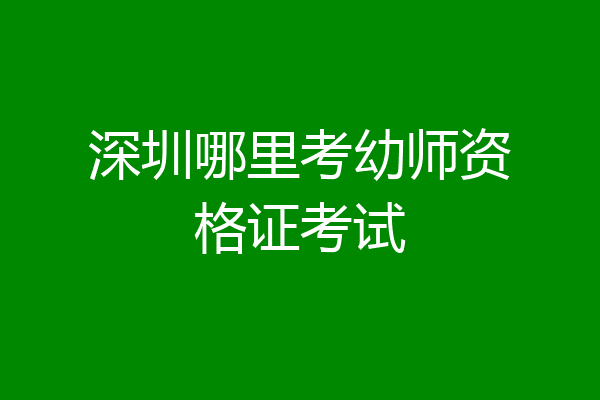 深圳哪里考幼师资格证考试