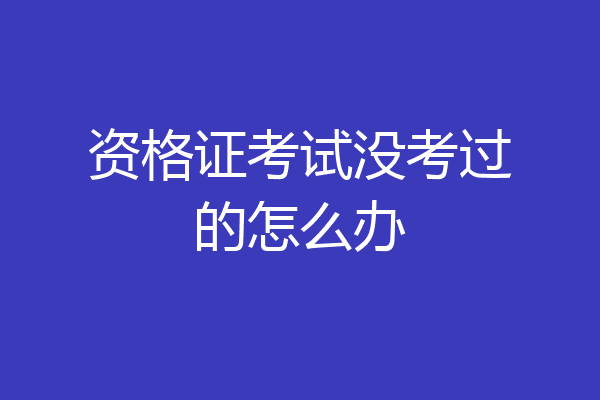资格证考试没考过的怎么办