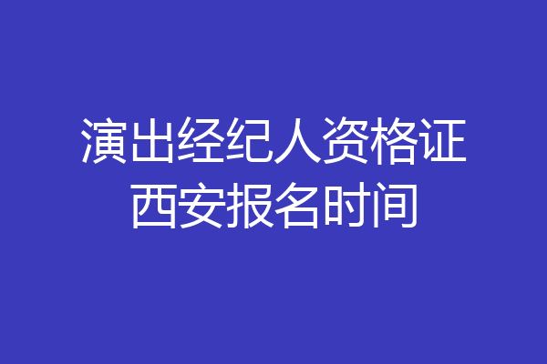 演出经纪人资格证西安报名时间