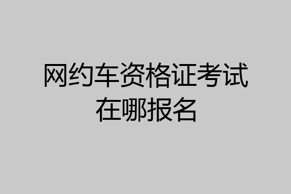 网约车资格证考试在哪报名