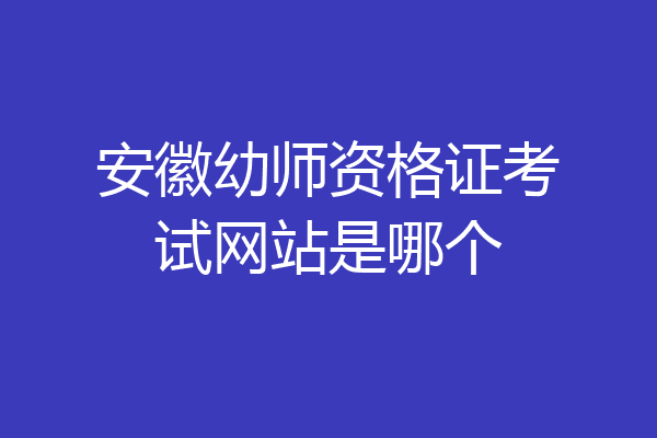 安徽幼师资格证考试网站是哪个