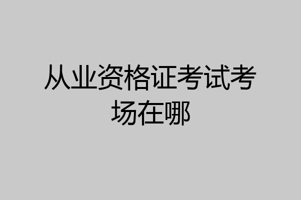 从业资格证考试考场在哪