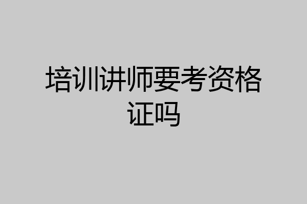 培训讲师要考资格证吗
