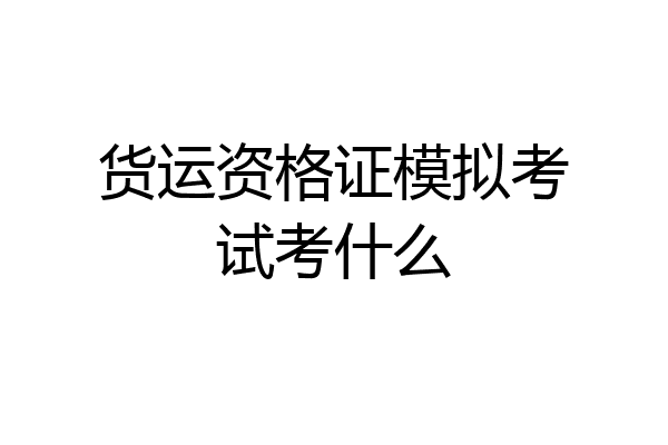 货运资格证模拟考试考什么