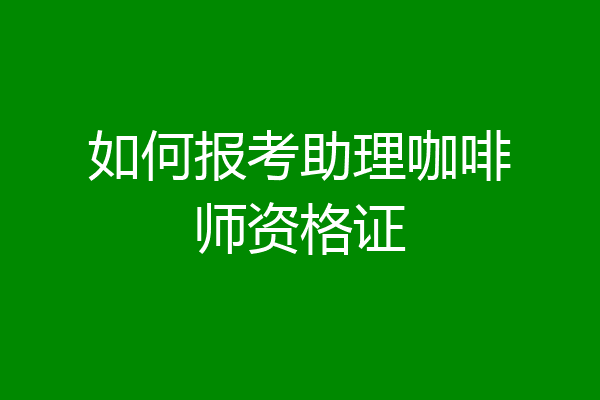 如何报考助理咖啡师资格证