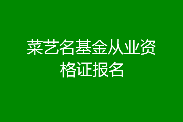 菜艺名基金从业资格证报名